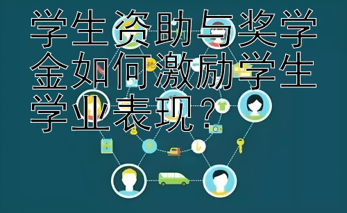 学生资助与奖学金如何激励学生学业表现？