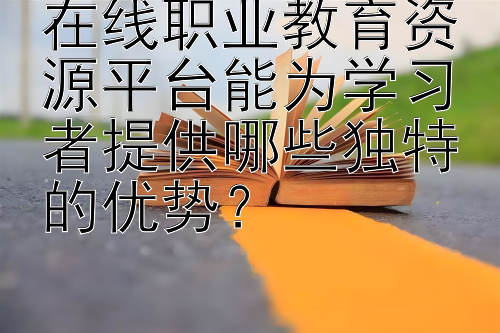 在线职业教育资源平台能为学习者提供哪些独特的优势？