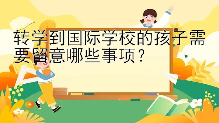 转学到国际学校的孩子需要留意哪些事项？