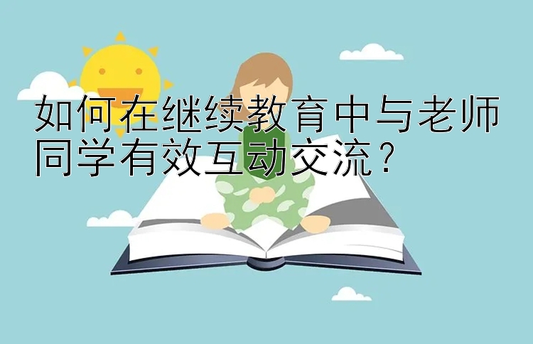 如何在继续教育中与老师同学有效互动交流？