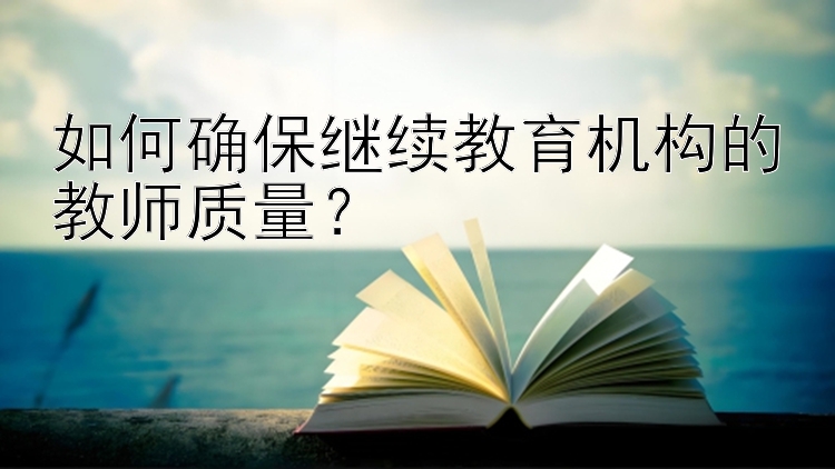 如何确保继续教育机构的教师质量？