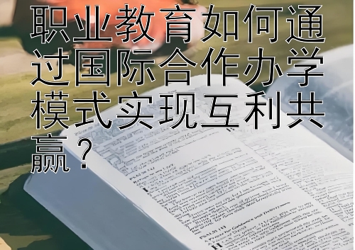 职业教育如何通过国际合作办学模式实现互利共赢？