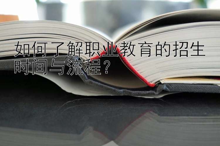 如何了解职业教育的招生时间与流程？