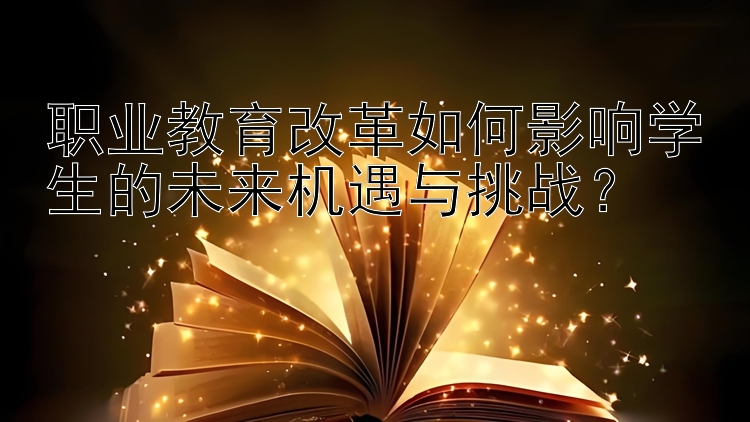 职业教育改革如何影响学生的未来机遇与挑战？