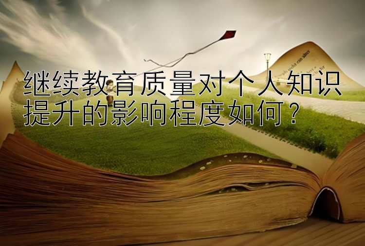 继续教育质量对个人知识提升的影响程度如何？