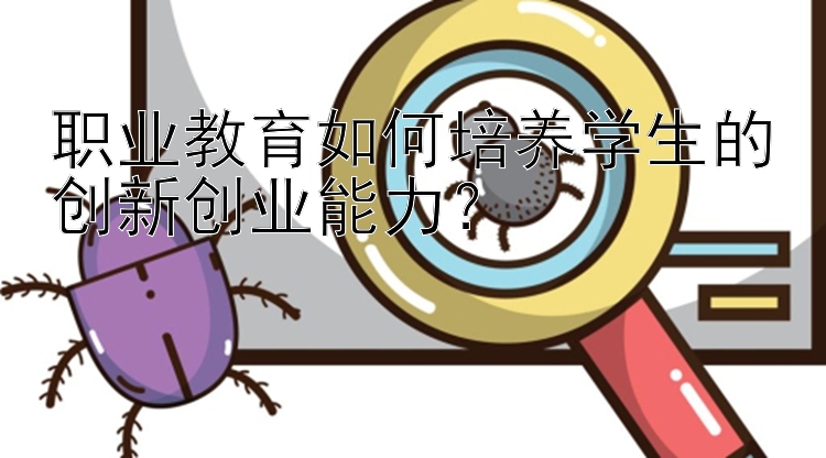 职业教育如何培养学生的创新创业能力？