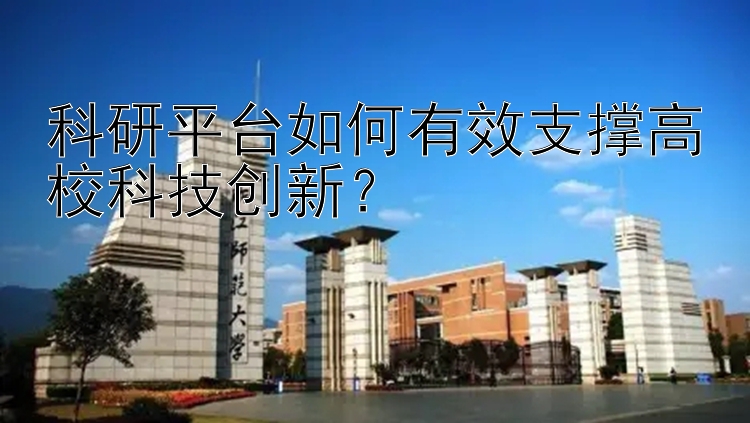 科研平台如何有效支撑高校科技创新？