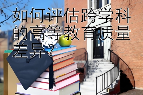 如何评估跨学科的高等教育质量差异？