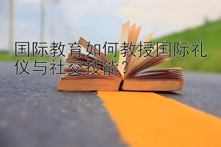 国际教育如何教授国际礼仪与社交技能？