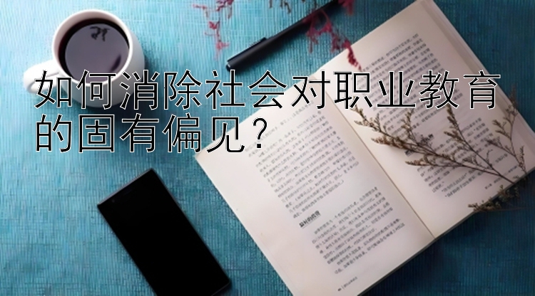 如何消除社会对职业教育的固有偏见？