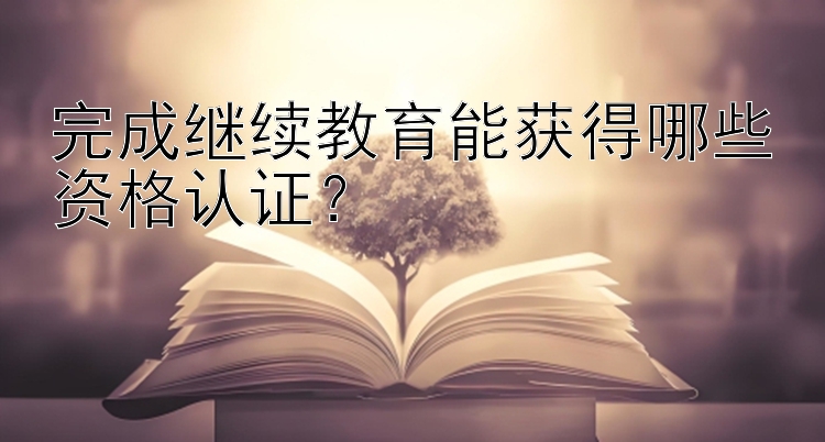 完成继续教育能获得哪些资格认证？