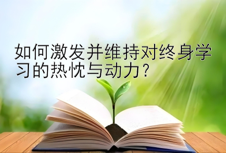 如何激发并维持对终身学习的热忱与动力？