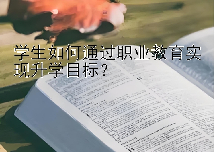 学生如何通过职业教育实现升学目标？