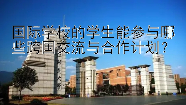 国际学校的学生能参与哪些跨国交流与合作计划？