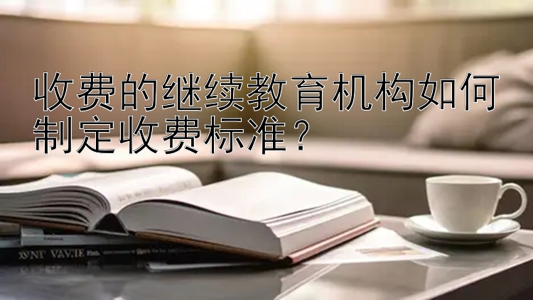 收费的继续教育机构如何制定收费标准？