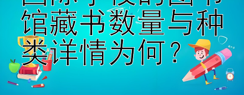 国际学校的图书馆藏书数量与种类详情为何？