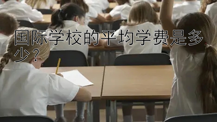 国际学校的平均学费是多少？