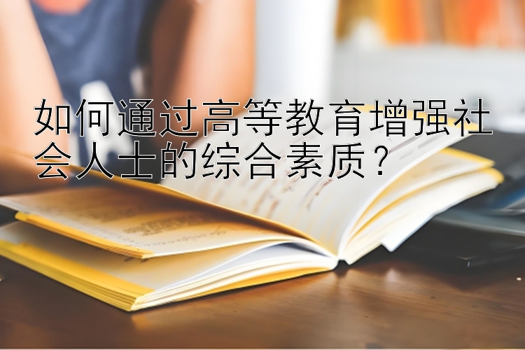 如何通过高等教育增强社会人士的综合素质？