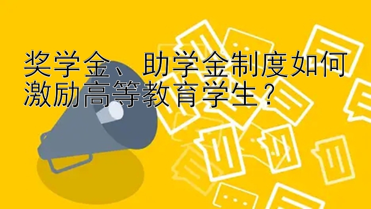 奖学金、助学金制度如何激励高等教育学生？