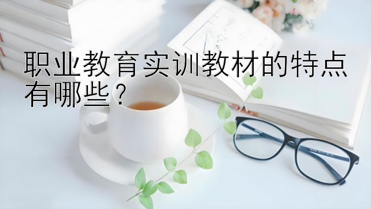 职业教育实训教材的特点有哪些？