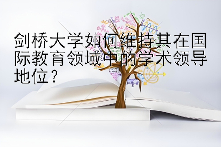 剑桥大学如何维持其在国际教育领域中的学术领导地位？