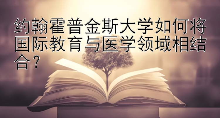 约翰霍普金斯大学如何将国际教育与医学领域相结合？