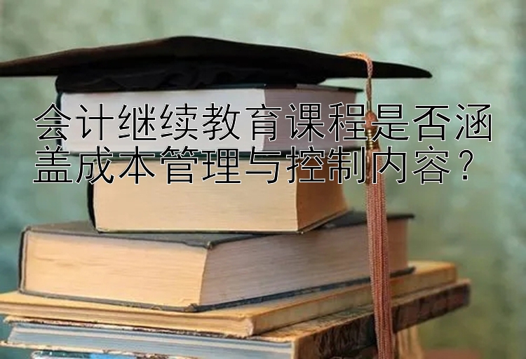 会计继续教育课程是否涵盖成本管理与控制内容？