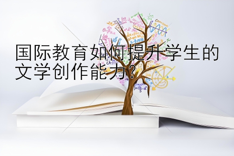 国际教育如何提升学生的文学创作能力？