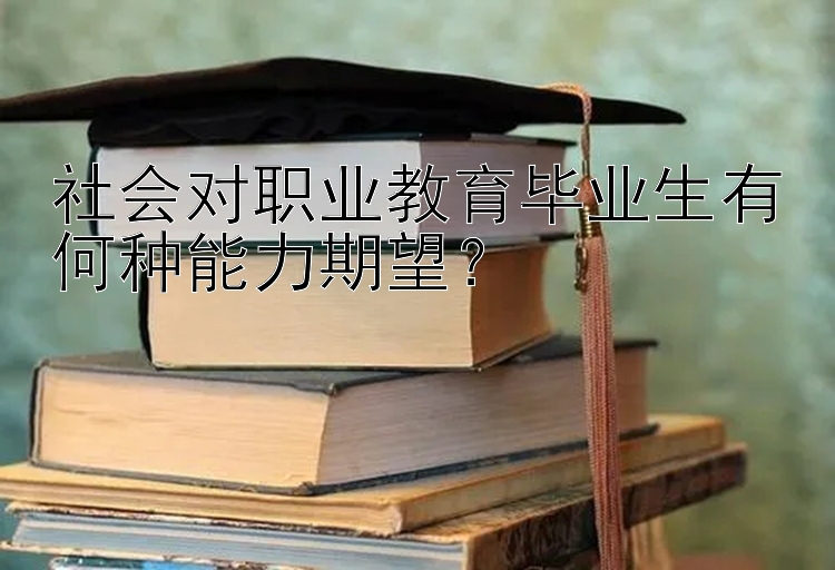 社会对职业教育毕业生有何种能力期望？