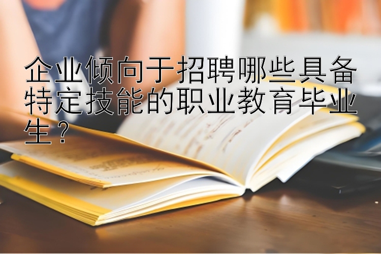 企业倾向于招聘哪些具备特定技能的职业教育毕业生？