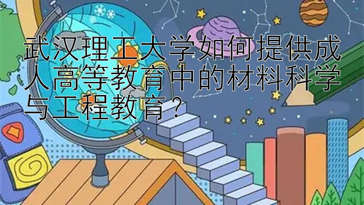 武汉理工大学如何提供成人高等教育中的材料科学与工程教育？