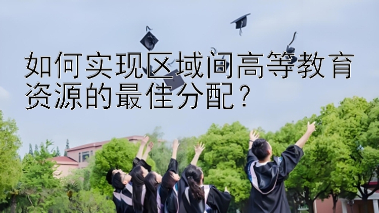 如何实现区域间高等教育资源的最佳分配？