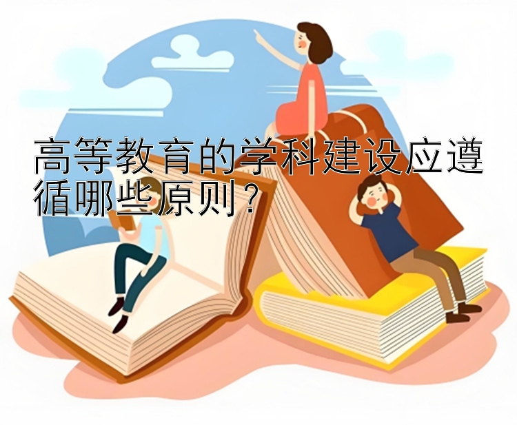 高等教育的学科建设应遵循哪些原则？