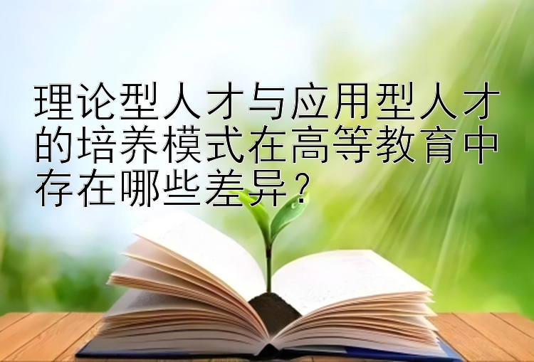 理论型人才与应用型人才的培养模式在高等教育中存在哪些差异？