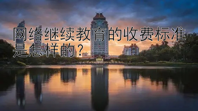 网络继续教育的收费标准是怎样的？