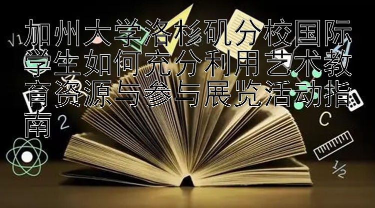 加州大学洛杉矶分校国际学生如何充分利用艺术教育资源与参与展览活动指南