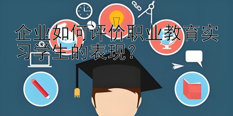 企业如何评价职业教育实习学生的表现？