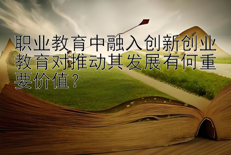 职业教育中融入创新创业教育对推动其发展有何重要价值？