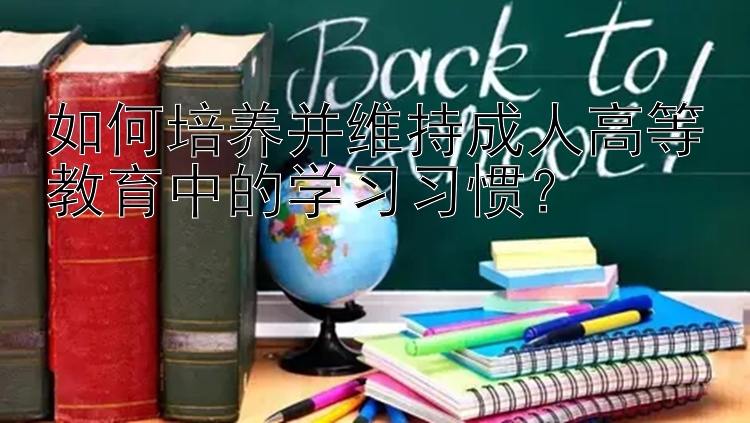 如何培养并维持成人高等教育中的学习习惯？