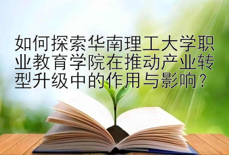 如何探索华南理工大学职业教育学院在推动产业转型升级中的作用与影响？