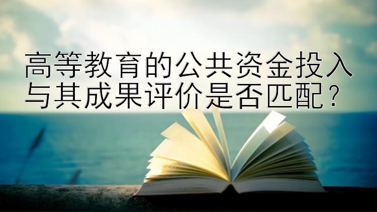 高等教育的公共资金投入与其成果评价是否匹配？