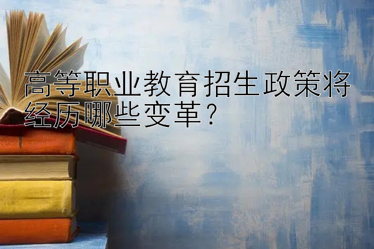 高等职业教育招生政策将经历哪些变革？