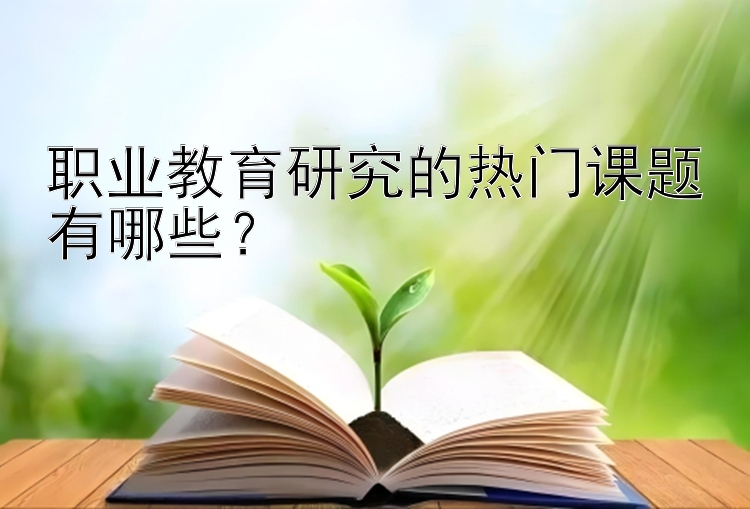 职业教育研究的热门课题有哪些？