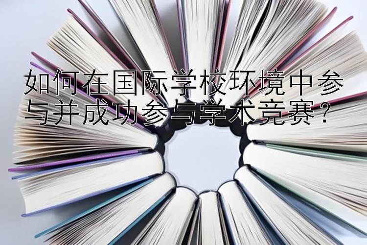 如何在国际学校环境中参与并成功参与学术竞赛？