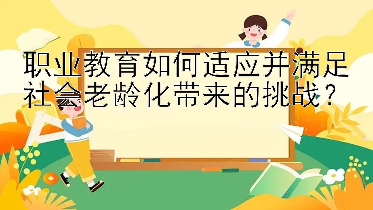 职业教育如何适应并满足社会老龄化带来的挑战？