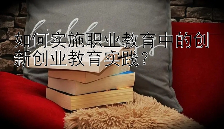 如何实施职业教育中的创新创业教育实践？