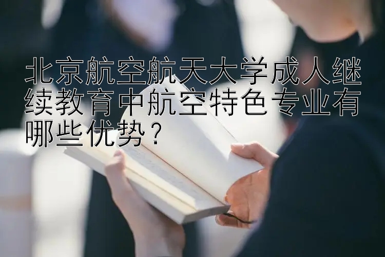 北京航空航天大学成人继续教育中航空特色专业有哪些优势？