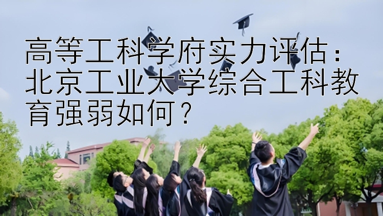 高等工科学府实力评估：北京工业大学综合工科教育强弱如何？