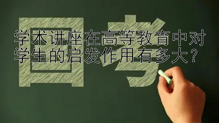 学术讲座在高等教育中对学生的启发作用有多大？