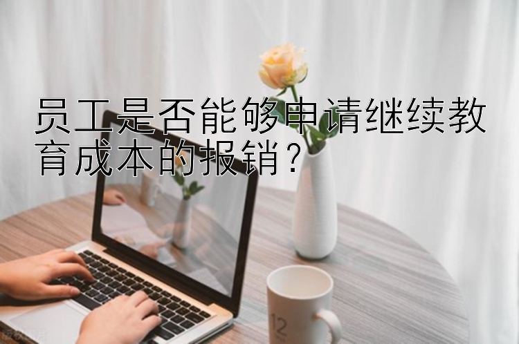 员工是否能够申请继续教育成本的报销？